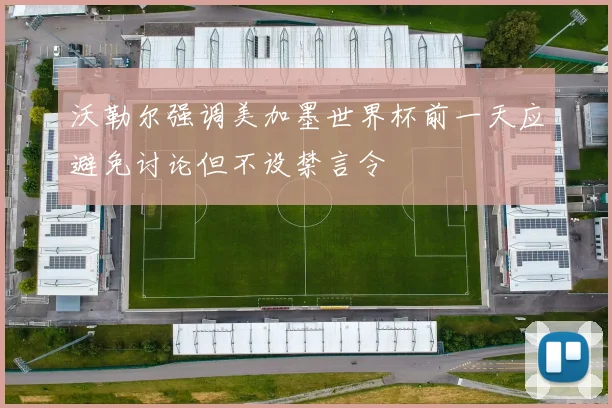 沃勒尔强调美加墨世界杯前一天应避免讨论但不设禁言令