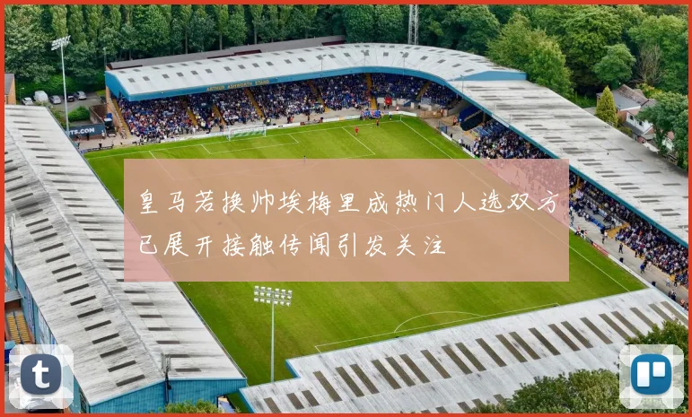 皇马若换帅埃梅里成热门人选双方已展开接触传闻引发关注