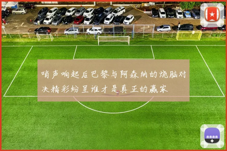 哨声响起后巴黎与阿森纳的烧脑对决精彩纷呈谁才是真正的赢家
