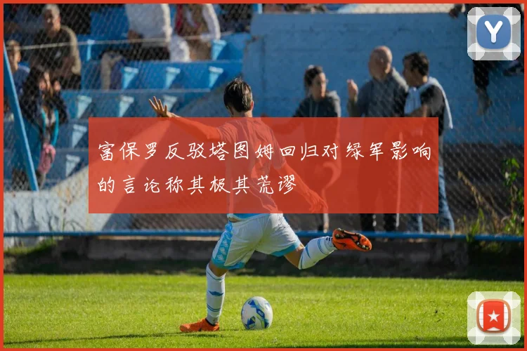 富保罗反驳塔图姆回归对绿军影响的言论称其极其荒谬