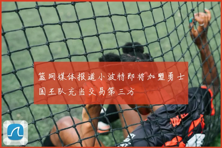篮网媒体报道小波特即将加盟勇士国王队充当交易第三方