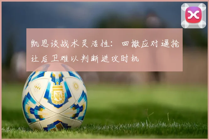 凯恩谈战术灵活性：回撤应对逼抢让后卫难以判断进攻时机