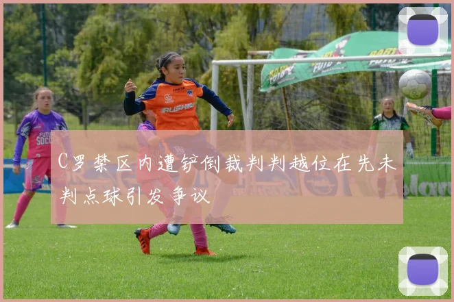 C罗禁区内遭铲倒裁判判越位在先未判点球引发争议