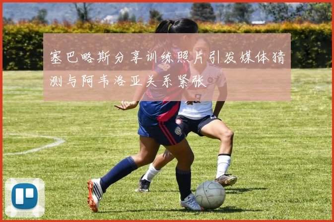 塞巴略斯分享训练照片引发媒体猜测与阿韦洛亚关系紧张