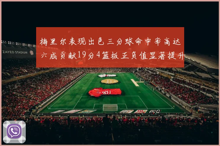 梅里尔表现出色三分球命中率高达六成贡献19分4篮板正负值显著提升