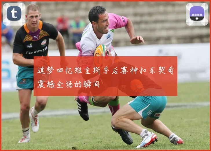 追梦回忆维金斯季后赛神扣东契奇震撼全场的瞬间