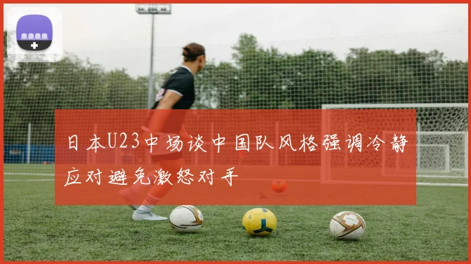 日本U23中场谈中国队风格强调冷静应对避免激怒对手