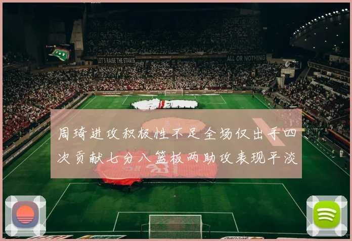周琦进攻积极性不足全场仅出手四次贡献七分八篮板两助攻表现平淡