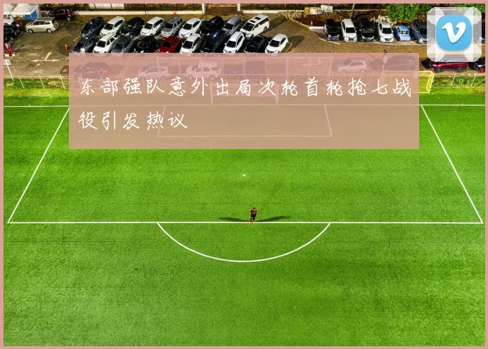 东部强队意外出局次轮首轮抢七战役引发热议