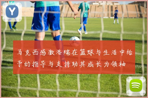 马克西感激洛瑞在篮球与生活中给予的指导与支持助其成长为领袖