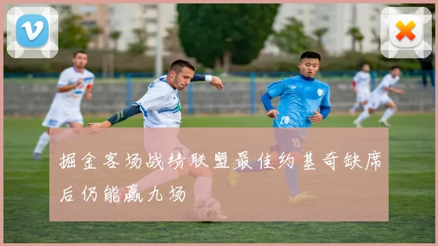 掘金客场战绩联盟最佳约基奇缺席后仍能赢九场