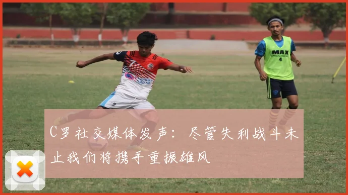 C罗社交媒体发声：尽管失利战斗未止我们将携手重振雄风