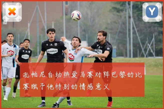 孔帕尼自幼热爱马赛对阵巴黎的比赛赋予他特别的情感意义