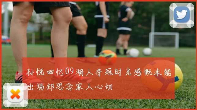 孙悦回忆09湖人夺冠时光感慨未能出场却思念家人心切