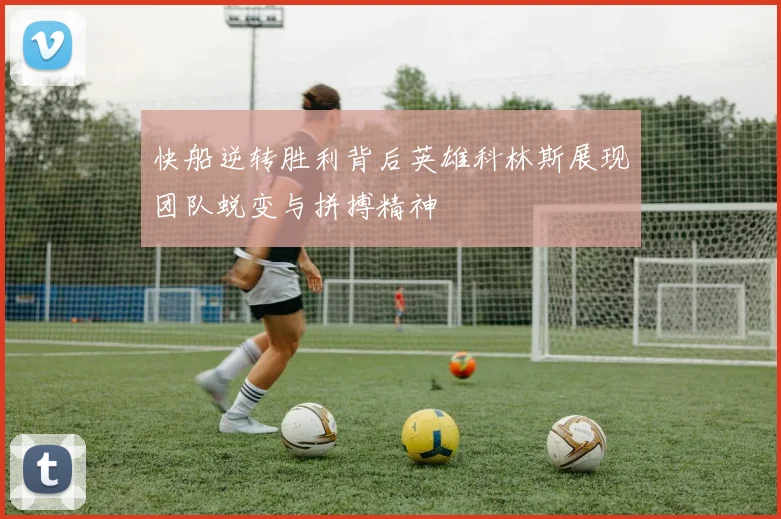 快船逆转胜利背后英雄科林斯展现团队蜕变与拼搏精神