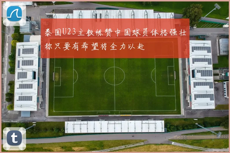 泰国U23主教练赞中国球员体格强壮称只要有希望将全力以赴