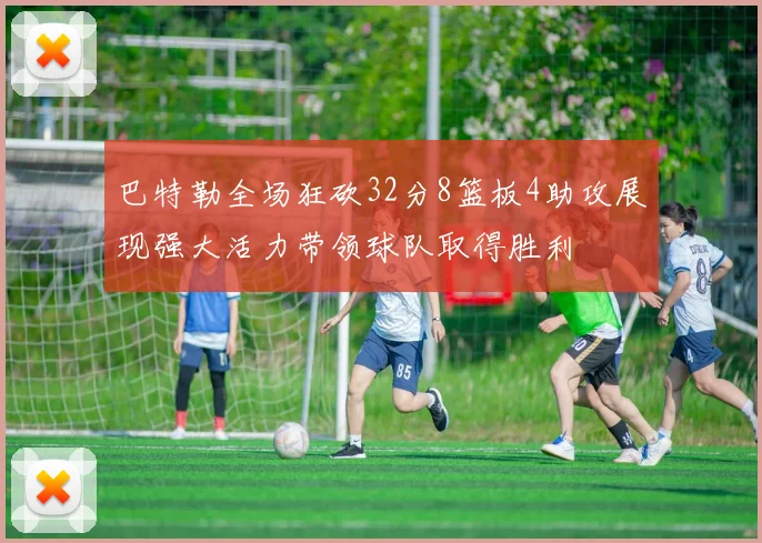 巴特勒全场狂砍32分8篮板4助攻展现强大活力带领球队取得胜利