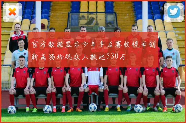 官方数据显示今年季后赛收视率创新高场均观众人数达530万
