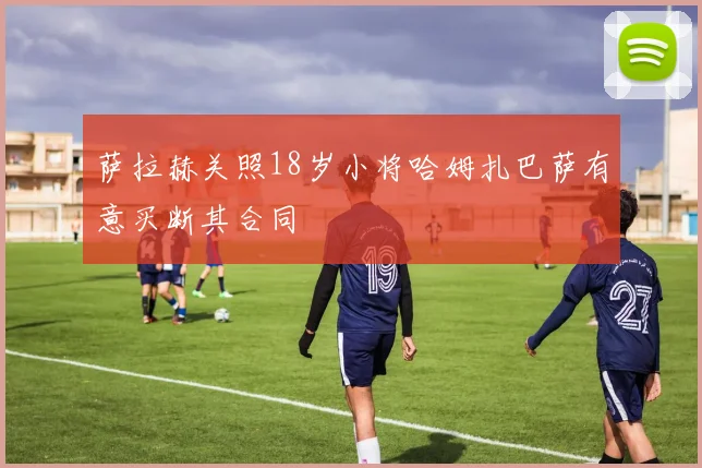 萨拉赫关照18岁小将哈姆扎巴萨有意买断其合同