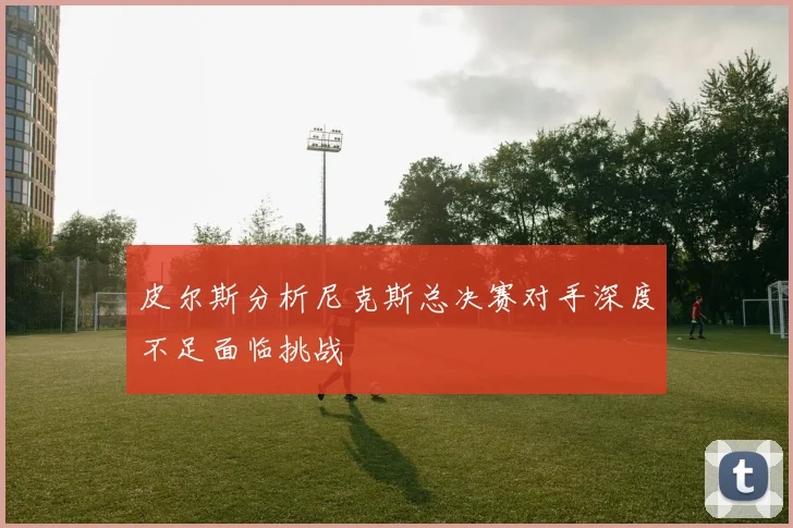 皮尔斯分析尼克斯总决赛对手深度不足面临挑战