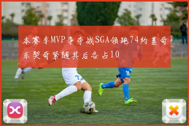本赛季MVP争夺战SGA领跑74约基奇东契奇紧随其后各占10