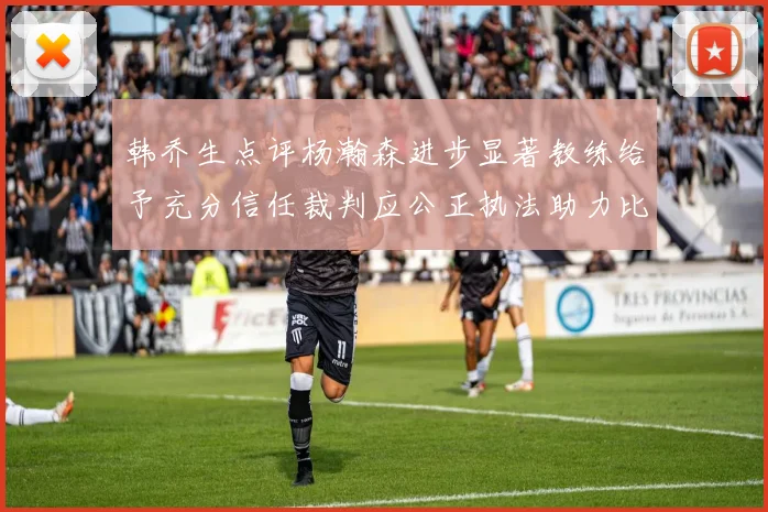 韩乔生点评杨瀚森进步显著教练给予充分信任裁判应公正执法助力比赛发展