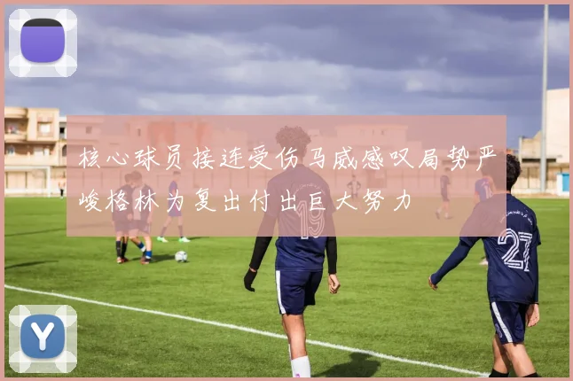 核心球员接连受伤马威感叹局势严峻格林为复出付出巨大努力