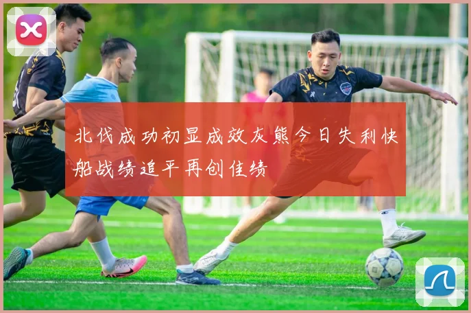 北伐成功初显成效灰熊今日失利快船战绩追平再创佳绩