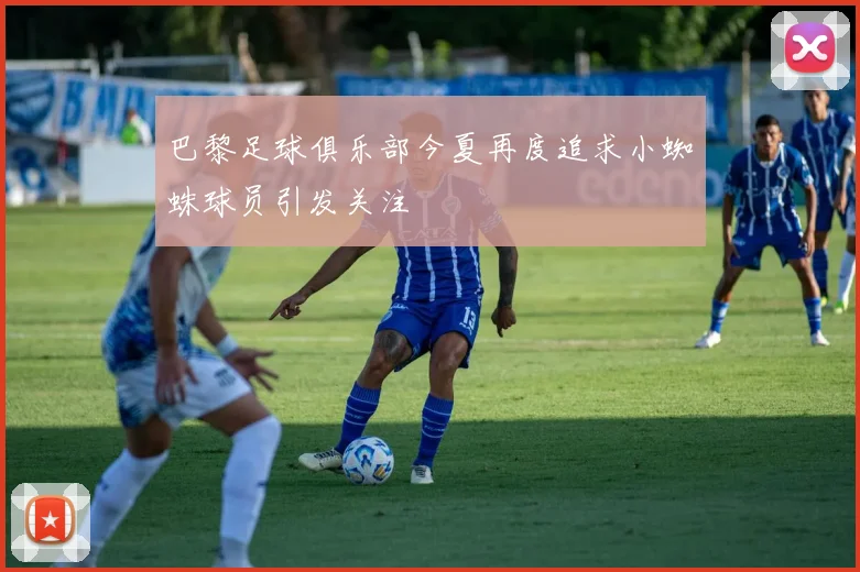 巴黎足球俱乐部今夏再度追求小蜘蛛球员引发关注